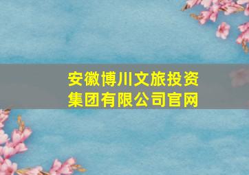 安徽博川文旅投资集团有限公司官网