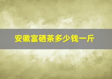 安徽富硒茶多少钱一斤