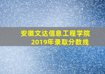 安徽文达信息工程学院2019年录取分数线