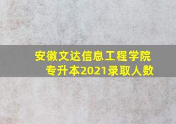 安徽文达信息工程学院专升本2021录取人数