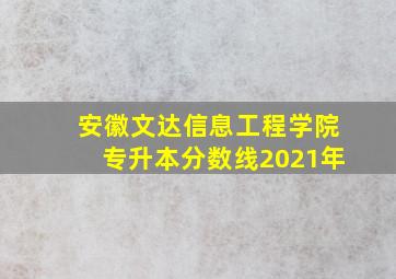 安徽文达信息工程学院专升本分数线2021年