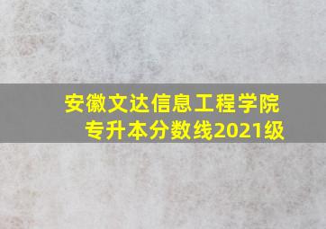 安徽文达信息工程学院专升本分数线2021级