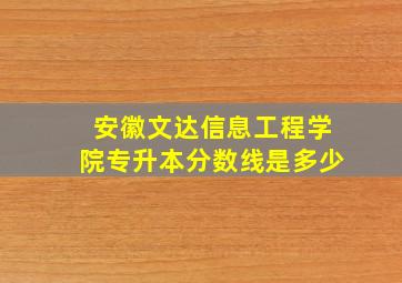 安徽文达信息工程学院专升本分数线是多少