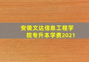 安徽文达信息工程学院专升本学费2021