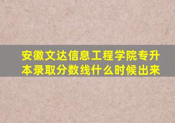 安徽文达信息工程学院专升本录取分数线什么时候出来