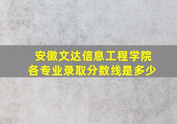 安徽文达信息工程学院各专业录取分数线是多少