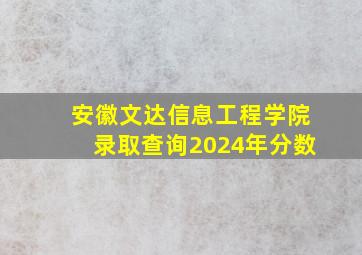 安徽文达信息工程学院录取查询2024年分数