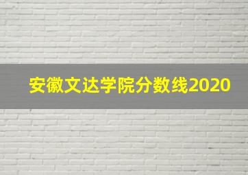 安徽文达学院分数线2020