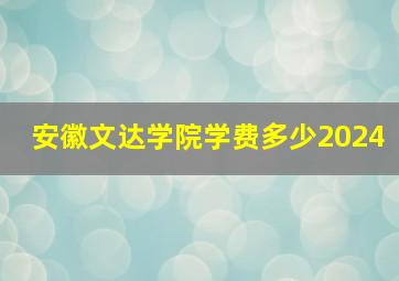 安徽文达学院学费多少2024