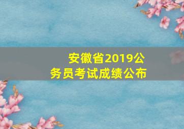 安徽省2019公务员考试成绩公布