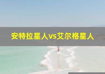 安特拉星人vs艾尔格星人