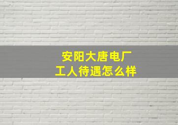 安阳大唐电厂工人待遇怎么样