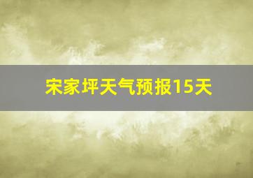 宋家坪天气预报15天