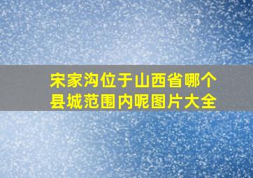 宋家沟位于山西省哪个县城范围内呢图片大全