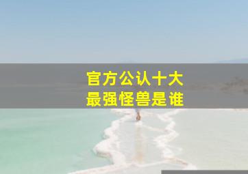 官方公认十大最强怪兽是谁