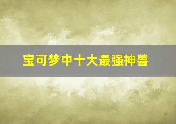 宝可梦中十大最强神兽