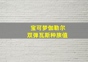 宝可梦伽勒尔双弹瓦斯种族值