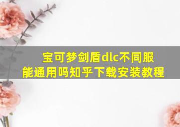 宝可梦剑盾dlc不同服能通用吗知乎下载安装教程