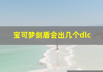 宝可梦剑盾会出几个dlc