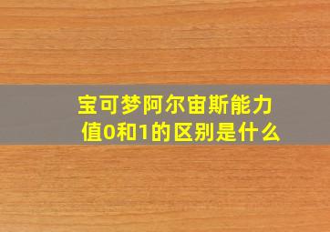 宝可梦阿尔宙斯能力值0和1的区别是什么