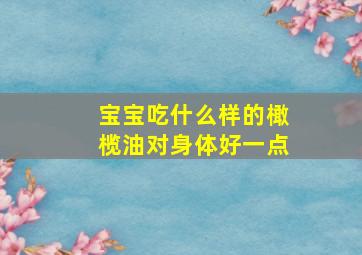 宝宝吃什么样的橄榄油对身体好一点