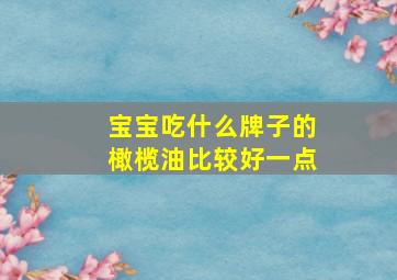 宝宝吃什么牌子的橄榄油比较好一点