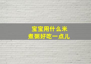 宝宝用什么米煮粥好吃一点儿