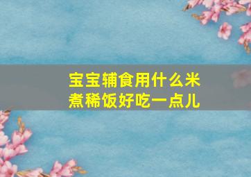 宝宝辅食用什么米煮稀饭好吃一点儿