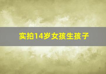 实拍14岁女孩生孩子