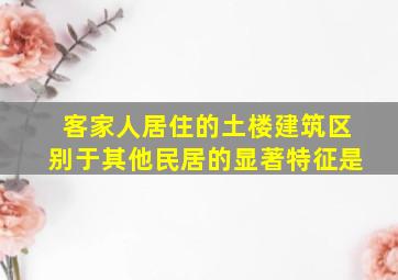 客家人居住的土楼建筑区别于其他民居的显著特征是