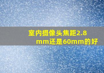 室内摄像头焦距2.8mm还是60mm的好