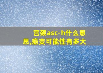 宫颈asc-h什么意思,癌变可能性有多大