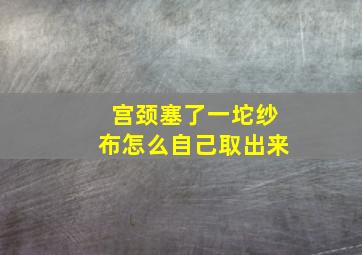 宫颈塞了一坨纱布怎么自己取出来