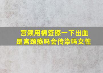 宫颈用棉签擦一下出血是宫颈癌吗会传染吗女性