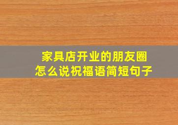 家具店开业的朋友圈怎么说祝福语简短句子