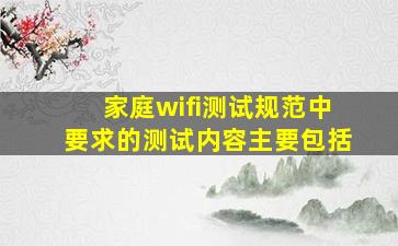 家庭wifi测试规范中要求的测试内容主要包括