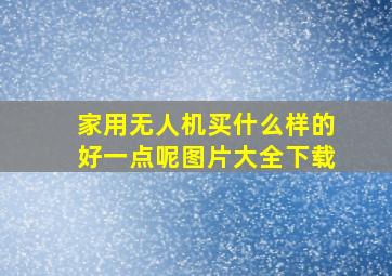 家用无人机买什么样的好一点呢图片大全下载