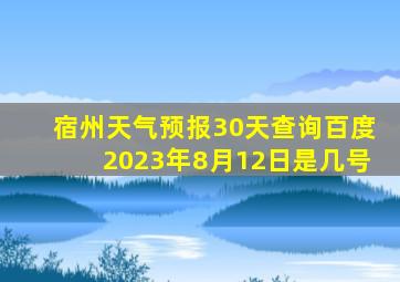 宿州天气预报30天查询百度2023年8月12日是几号