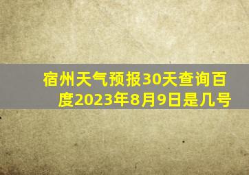 宿州天气预报30天查询百度2023年8月9日是几号