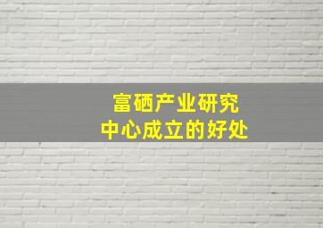 富硒产业研究中心成立的好处