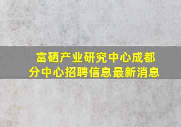 富硒产业研究中心成都分中心招聘信息最新消息