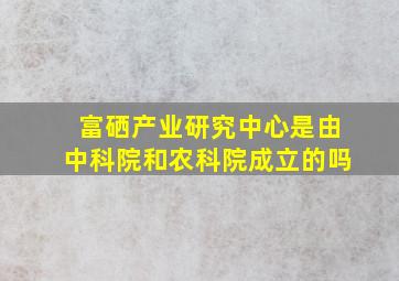 富硒产业研究中心是由中科院和农科院成立的吗