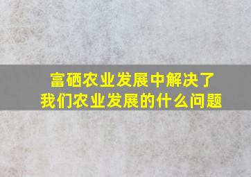 富硒农业发展中解决了我们农业发展的什么问题