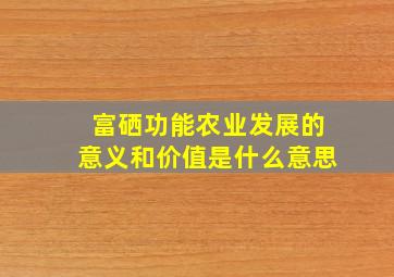 富硒功能农业发展的意义和价值是什么意思