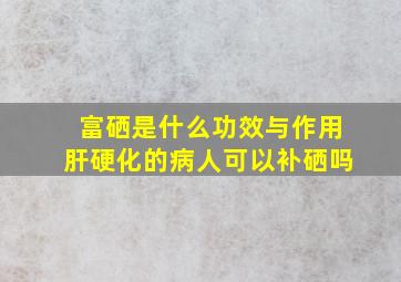 富硒是什么功效与作用肝硬化的病人可以补硒吗