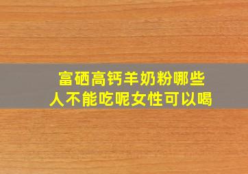 富硒高钙羊奶粉哪些人不能吃呢女性可以喝