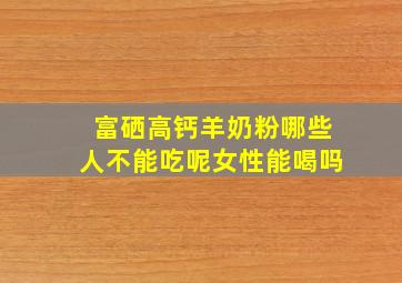 富硒高钙羊奶粉哪些人不能吃呢女性能喝吗