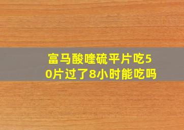 富马酸喹硫平片吃50片过了8小时能吃吗