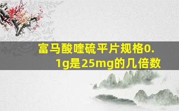 富马酸喹硫平片规格0.1g是25mg的几倍数