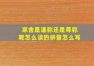 寒舍是谦称还是尊称呢怎么读的拼音怎么写